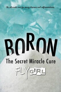 Boron - The secrect miracle cure: The ultimate cure for many diseases, inflammatitons, ...