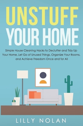 Unstuff Your Home: Simple House Cleaning Hacks to Declutter and Tidy Up Your Home, Let Go of Unused Things, Organize Your Rooms, and Achieve Freedom Once and for All