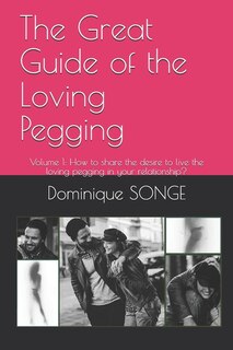 The Great Guide of the Loving Pegging: Volume 1: How to share the desire to live the loving pegging in your relationship?