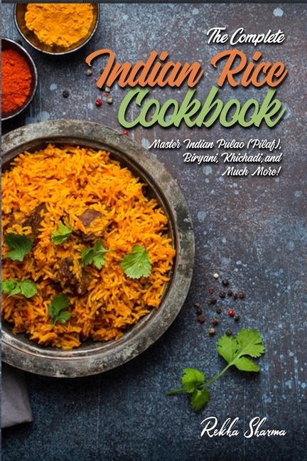 The Complete Indian Rice Cookbook: Master Indian Pulao (Pilaf), Biryani, Khichadi, and Much More!