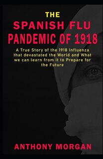 Front cover_THE SPANISH FLU PANDEMIC OF 1918 A True Story of the 1918 Influenza that devastated the World and What we can learn from it to Prepare for the Future