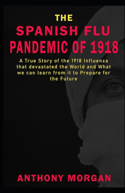 Front cover_THE SPANISH FLU PANDEMIC OF 1918 A True Story of the 1918 Influenza that devastated the World and What we can learn from it to Prepare for the Future