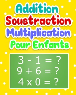 Addition Soustraction Multiplication Pour Enfants: Cahier d'exercices Mathématiques Pour Apprendre Le Calcul / 100 Pages de Calculs