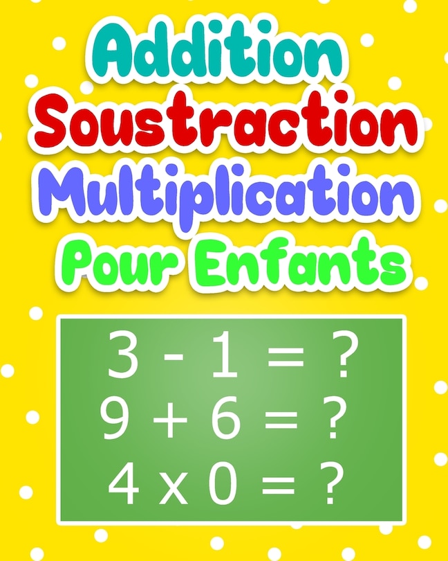 Addition Soustraction Multiplication Pour Enfants: Cahier d'exercices Mathématiques Pour Apprendre Le Calcul / 100 Pages de Calculs