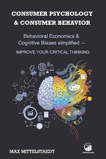 Consumer Psychology and Consumer Behavior: Behavioral Economics and Cognitive Biases simplified - Improve your critical thinking