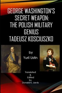 George Washington's Secret Weapon: The Polish Military Genius Tadeusz Kosciuszko