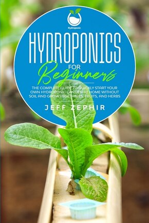 Hydroponics for Beginners: The Complete Guide to Quickly Start Your Own Hydroponic Garden at Home without Soil and Grow Vegetables, Fruits, and Herbs