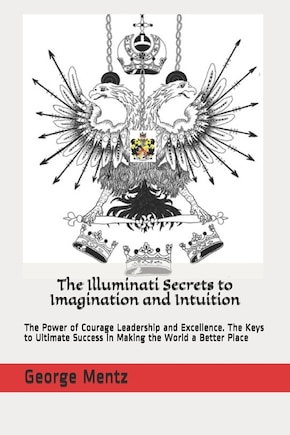 The Illuminati Secrets to Imagination and Intuition: The Power of Courage Leadership and Excellence. The Keys to Ultimate Success in Making the World a Better Place