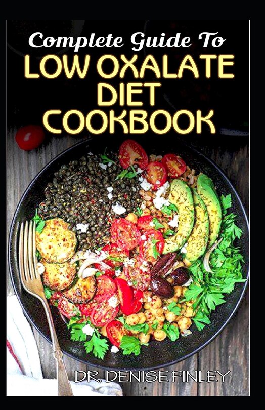 Complete Guide To Low Oxalate Diet Cookbook: Homemade, Quick and Easy Recipes and meal plans on Low oxalate foods to keep your internal organs safe and healthy!