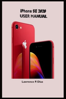 iPhone Se 2020 User Manual: An Insight On How To Use The New iPhone SE Second Generation With Pictures And Guide On The Newly Upgraded iOS
