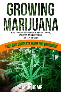 Growing Marijuana: How to Grow Top-Quality Weed at Home, Indoors and Outdoors. A Step by Step Easy and Complete Guide for Beginners