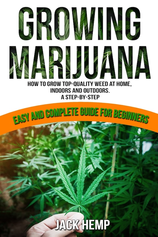 Growing Marijuana: How to Grow Top-Quality Weed at Home, Indoors and Outdoors. A Step by Step Easy and Complete Guide for Beginners