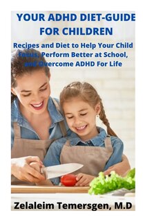 Your ADHD Diet-Guide for Children: Recipes and Diet to Help Your Child Focus, Perform Better at School, and Overcome ADHD For Life