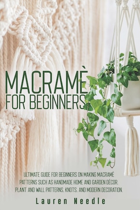 Macramè for Beginners: Ultimate Guide for Beginners on Making Macramè Patterns such as Handmade Home and Garden Décor, Plant and Wall Patterns, Knots, and Modern Decoration