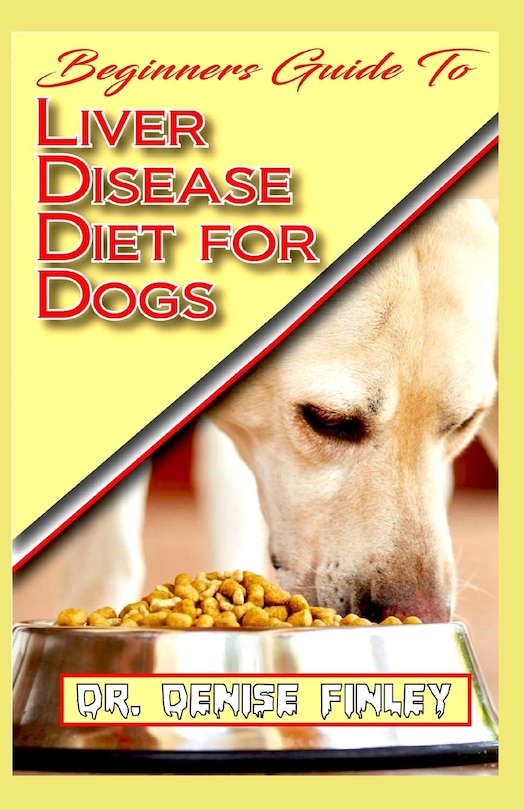 Beginners Guide To Liver Disease Diet for Dogs: A Comprehensive list of homemade recipes to cure Dogs having Liver Disease and prevent others from having it!