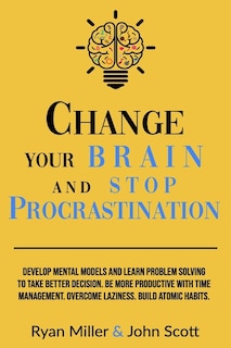 Change Your Brain and Stop Procrastination: Develop Mental Models and Learn Problem Solving to Take Better Decisions. Be More Productive with Time Management. Overcome Laziness. Build Atomic Habits!