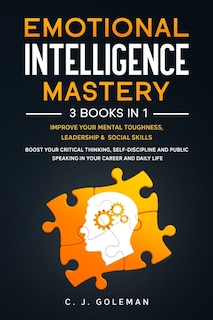 Emotional Intelligence Mastery: 3 Books in 1: Improve Your Mental Toughness, Leadership and Social Skills. Boost your Critical Thinking, Self-Discipline and Public Speaking in your Career and Daily Life.