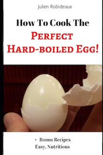 How to Cook The Perfect Hard-Boiled Egg!: + Bonus Recipes Easy, Nutritious