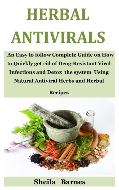 Herbal Antivirals: An Easy to follow Complete Guide on How to Quickly get rid of Drug-Resistant Viral Infections and Detox the system Using Natural Antiviral Herbs and Herbal Recipes