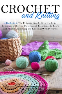 Crochet and Knitting: 2 Books in 1: The Ultimate Step-by-Step Guide for Beginners with Tips, Patterns and Techniques to Learn and Master Crocheting and Knitting (With Pictures)