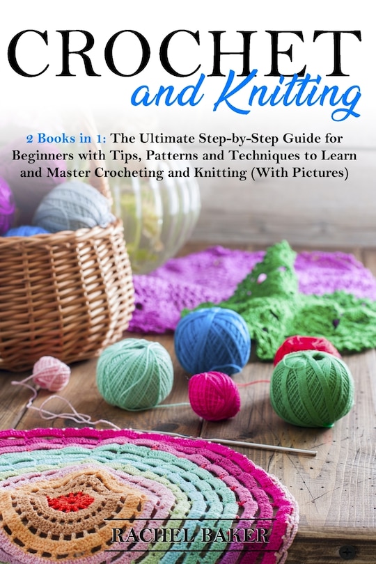 Crochet and Knitting: 2 Books in 1: The Ultimate Step-by-Step Guide for Beginners with Tips, Patterns and Techniques to Learn and Master Crocheting and Knitting (With Pictures)