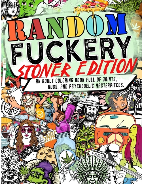 Random Fuckery: Stoner Edition - An Adult Coloring Book Full Of Joints, Nugs, And Psychedelic Masterpieces.