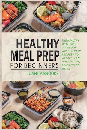 Healthy Meal Prep for Beginners: 120 easy recipes and time-saving weekly plans for healthy, ready-to-go meals.