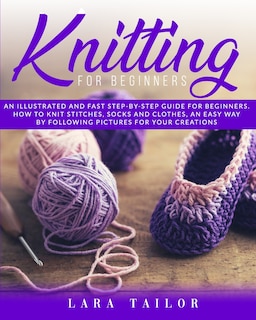 Knitting for Beginners: An illustrated and Fast Step-by-Step Guide for Beginners. Learn How to Knit Stitches, Socks and Clothes, an Easy Way by Following Pictures for Your Creations