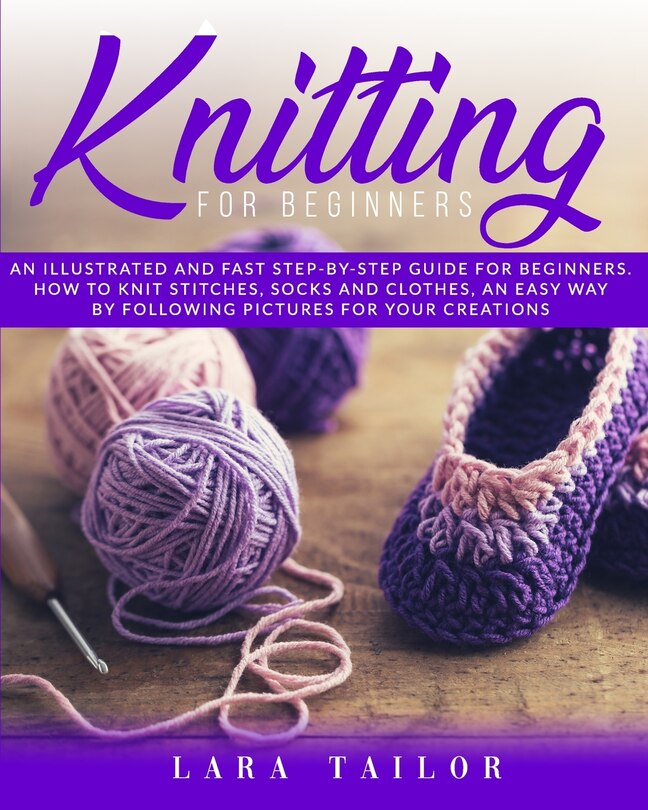 Knitting for Beginners: An illustrated and Fast Step-by-Step Guide for Beginners. Learn How to Knit Stitches, Socks and Clothes, an Easy Way by Following Pictures for Your Creations