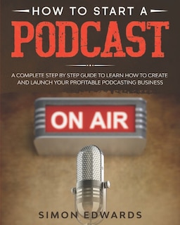 How to Start a Podcast: A Complete Step by Step Guide to Learn How to Create and Launch Your Profitable Podcasting Business