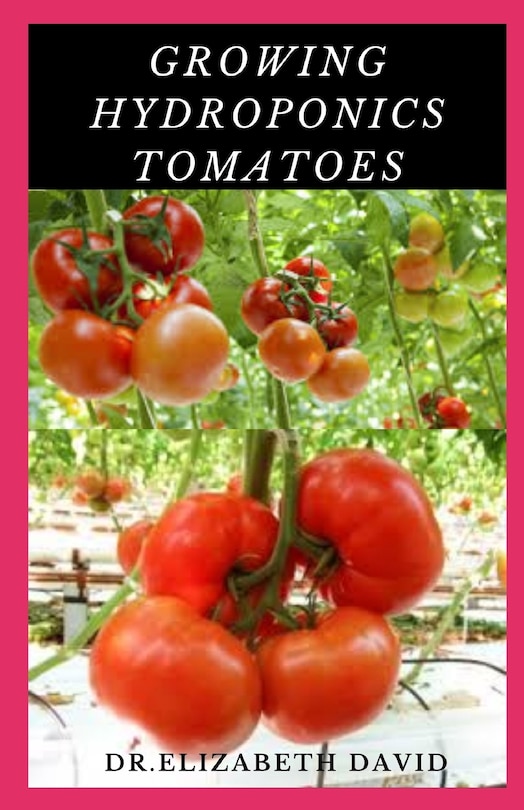 Growing Hydroponics Tomatoes: Easy Step by Step Guide To Growing Tomatoes Hydroponically