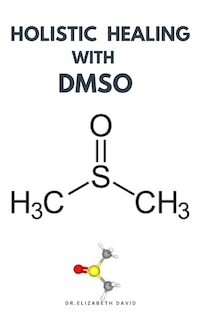 Holistic Healing with Dmso: Healing ailment with Dimethyl ѕulfоxіdе Arthritis, Diabetics, Cancer, Cardiovascular Disease and Lots More