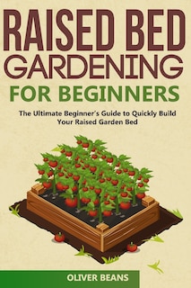 Raised Bed Gardening for Beginners: The Ultimate Beginner's Guide to Build Your Raised Garden Bed. How to Grow and Sustain Vegetables, Fruits and Herbs in Your Backyard