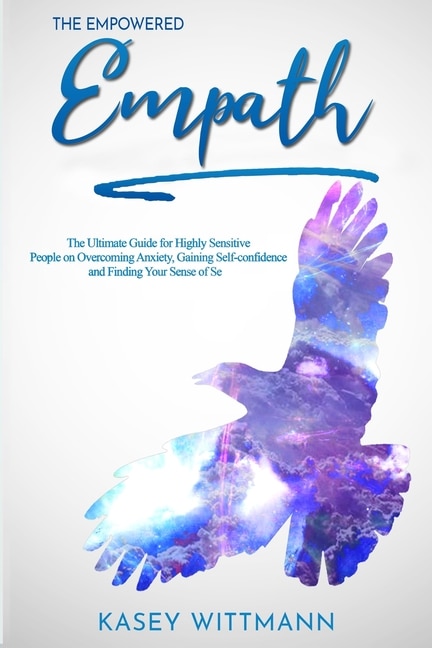 The Empowered Empath: The Ultimate Guide for Highly Sensitive People on Overcoming Anxiety, Gaining Self-confidence and Finding Your Sense of Self