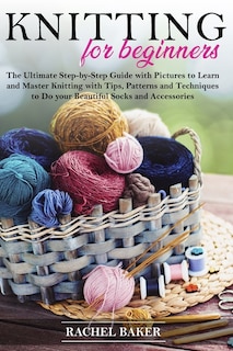 Knitting for Beginners: The Ultimate Step-by-Step Guide with Pictures to Learn and Master Knitting with Tips, Patterns and Techniques to Do your Beautiful Socks and Accessories