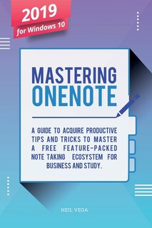 Mastering OneNote 2019 For Windows 10: A Guide to Acquire Productivity Tips and Tricks to Master a Free Feature-Packed Note-Taking Ecosystem for Business and Study