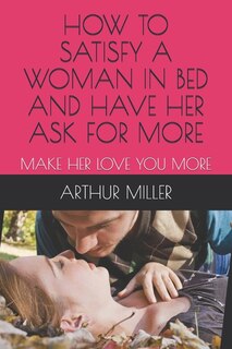 Front cover_How to Satisfy a Woman in Bed and Have Her Ask for More