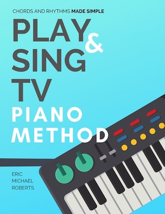 Play and Sing TV Piano Method (Chords and Rhythms Made Simple): Complete Piano Course and Reference Charts for Playing Piano Chords, Rhythm Patterns, Scales and More