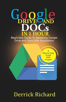 Google Drive And Docs In 1 Hour: Beginners Guide to Mastering Google Drive and Docs with Illustrations