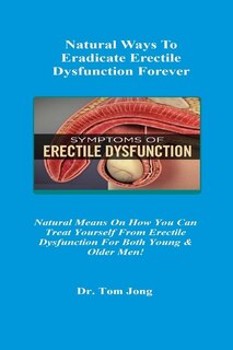 Natural Ways To Eradicate Erectile Dysfunction Forever: Natural Means On How You Can Treat Yourself From Erectile Dysfunction For Both Young & Older Men!