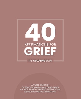 40 Affirmations For Grief: The Coloring Book: Positive Reassuring Texts With 40 Beautiful Mandala Designs Perfect For Adults, Teens And Children Manage Mourning Mindful Creativity