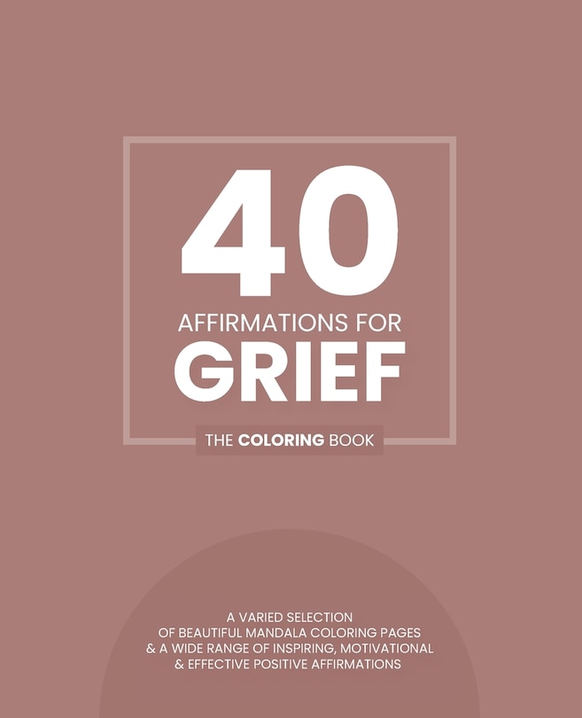 40 Affirmations For Grief: The Coloring Book: Positive Reassuring Texts With 40 Beautiful Mandala Designs Perfect For Adults, Teens And Children Manage Mourning Mindful Creativity