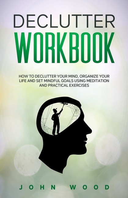 Declutter Workbook: How to Declutter your Mind, Organize your Life and Set Mindful Goals Using Meditation and Practical Exercices