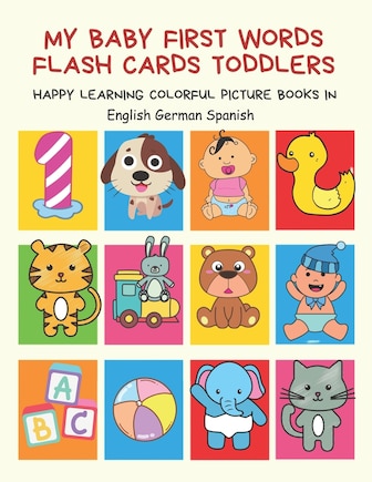 My Baby First Words Flash Cards Toddlers Happy Learning Colorful Picture Books in English German Spanish: Reading sight words flashcards animals, colors, numbers abcs alphabet letters. Baby cards learning set for pre k preschool prep kindergarten kids