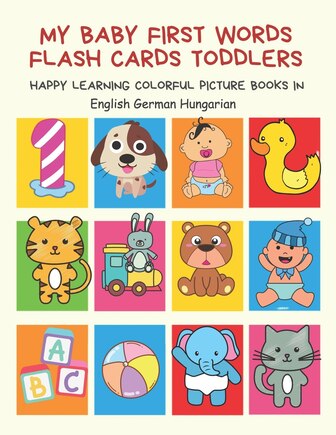 My Baby First Words Flash Cards Toddlers Happy Learning Colorful Picture Books in English German Hungarian: Reading sight words flashcards animals, colors, numbers abcs alphabet letters. Baby cards learning set for pre k preschool prep kindergarten kids