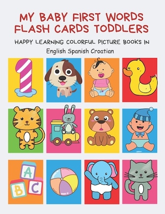 My Baby First Words Flash Cards Toddlers Happy Learning Colorful Picture Books in English Spanish Croatian: Reading sight words flashcards animals, colors numbers abcs alphabet letters. Baby cards learning set for pre k preschool prep kindergarten kids.