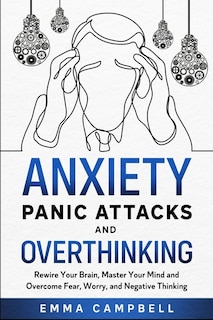 Anxiety, Panic Attacks and Overthinking: Rewire Your Brain, Master Your Mind and Overcome Fear, Worry, and Negative Thinking