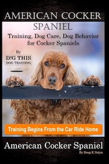 Front cover_American Cocker Spaniel Training, Dog Care, Dog Behavior, for Cocker Spaniels By D!G THIS DOG Training, Training Begins From the Car Ride Home, American Cocker Spaniel