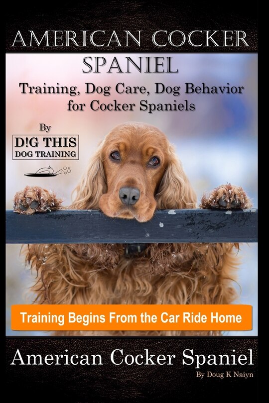 Front cover_American Cocker Spaniel Training, Dog Care, Dog Behavior, for Cocker Spaniels By D!G THIS DOG Training, Training Begins From the Car Ride Home, American Cocker Spaniel