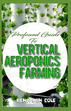 Profound Guide To Vertical Aeroponics Farming: Comprehensive Manual On How To Run A Vertical Garden Successfully!